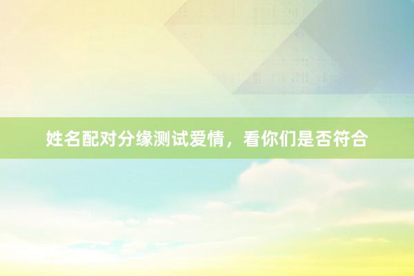 姓名配对分缘测试爱情，看你们是否符合