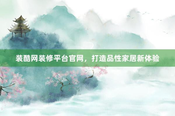 装酷网装修平台官网，打造品性家居新体验