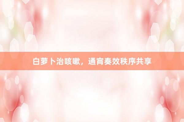 白萝卜治咳嗽，通宵奏效秩序共享