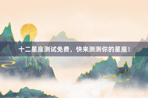 十二星座测试免费，快来测测你的星座！