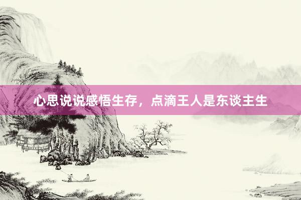 心思说说感悟生存，点滴王人是东谈主生