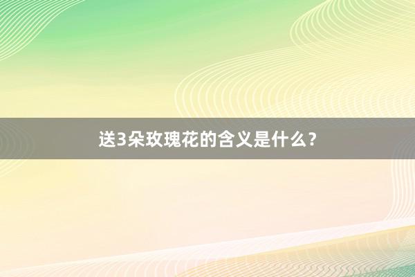 送3朵玫瑰花的含义是什么？
