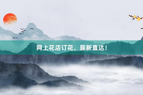 网上花店订花，簇新直达！
