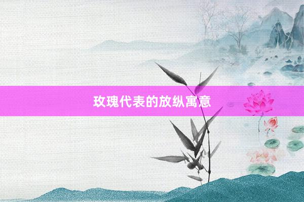 玫瑰代表的放纵寓意