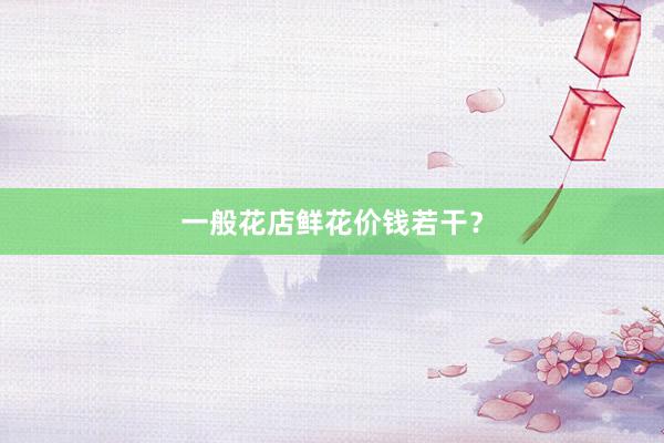 一般花店鲜花价钱若干？