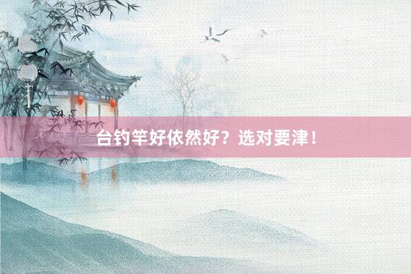 台钓竿好依然好？选对要津！