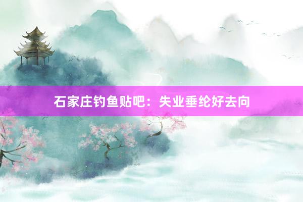 石家庄钓鱼贴吧：失业垂纶好去向