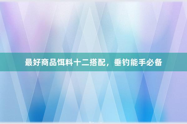 最好商品饵料十二搭配，垂钓能手必备