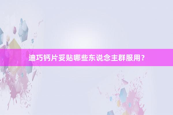 迪巧钙片妥贴哪些东说念主群服用？
